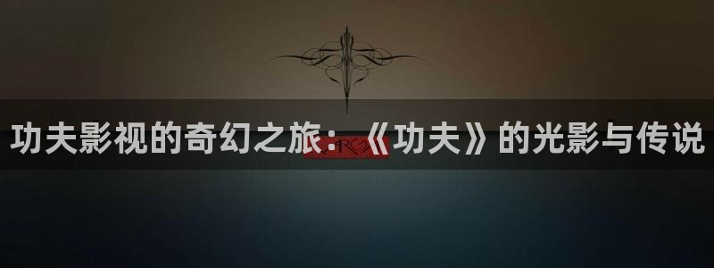 秋霞电影天堂网：功夫影视的奇幻之旅：《功夫》的光影与传说