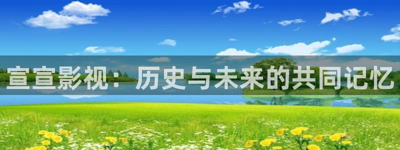 亚洲天堂av电影在线看免费不卡：宣宣影视：历史与未来的共同记忆