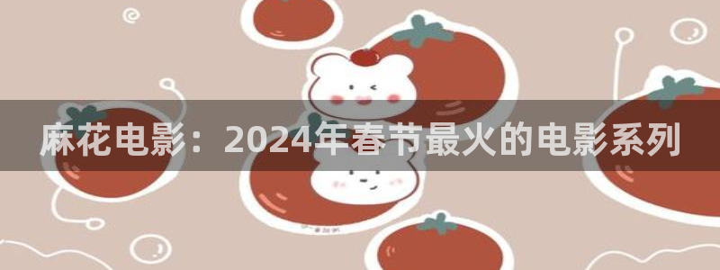 星空电影天堂：麻花电影：2024年春节最火的电影系列