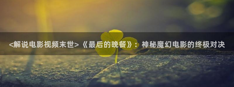 久久精品女人天堂av影院：<解说电影视频末世> 《最后的晚餐》：神秘魔幻电影的终极对决