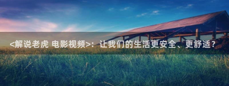 影视大全电影天堂：<解说老虎 电影视频>：让我们的生活更安全、更舒适？